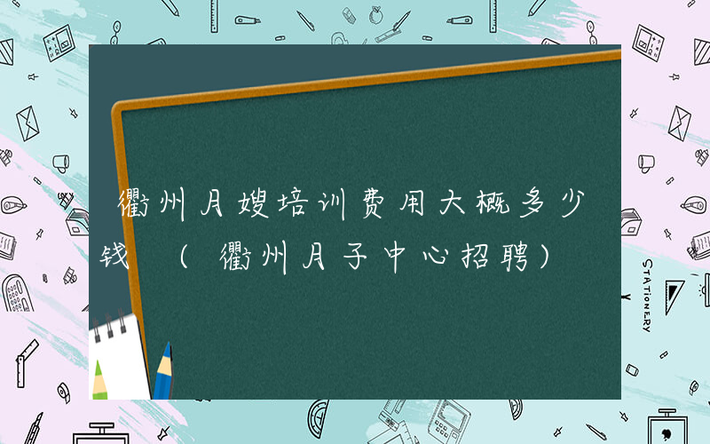 衢州月嫂培训费用大概多少钱 (衢州月子中心招聘)